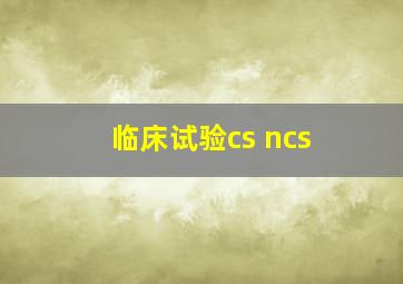 临床试验cs ncs